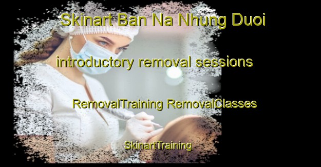 Skinart Ban Na Nhung Duoi introductory removal sessions | #RemovalTraining #RemovalClasses #SkinartTraining-Vietnam