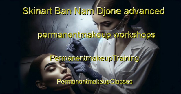 Skinart Ban Nam Djone advanced permanentmakeup workshops | #PermanentmakeupTraining #PermanentmakeupClasses #SkinartTraining-Vietnam