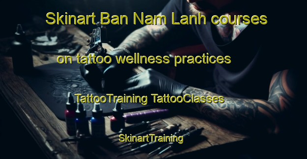 Skinart Ban Nam Lanh courses on tattoo wellness practices | #TattooTraining #TattooClasses #SkinartTraining-Vietnam