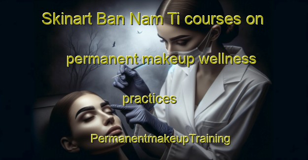 Skinart Ban Nam Ti courses on permanent makeup wellness practices | #PermanentmakeupTraining #PermanentmakeupClasses #SkinartTraining-Vietnam