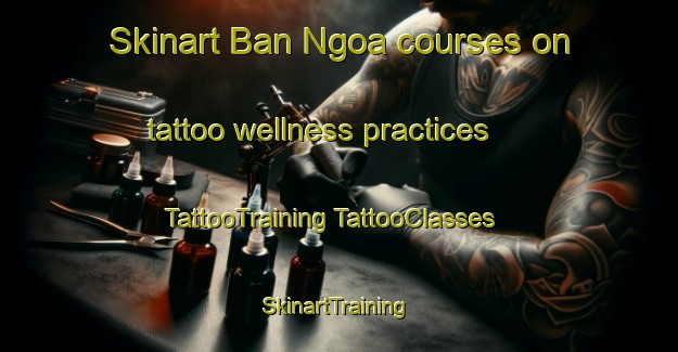 Skinart Ban Ngoa courses on tattoo wellness practices | #TattooTraining #TattooClasses #SkinartTraining-Vietnam