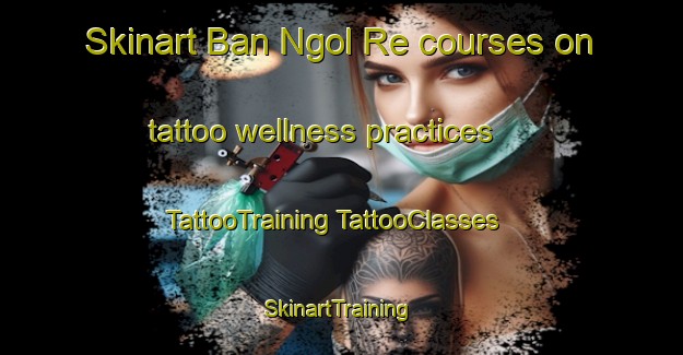 Skinart Ban Ngol Re courses on tattoo wellness practices | #TattooTraining #TattooClasses #SkinartTraining-Vietnam