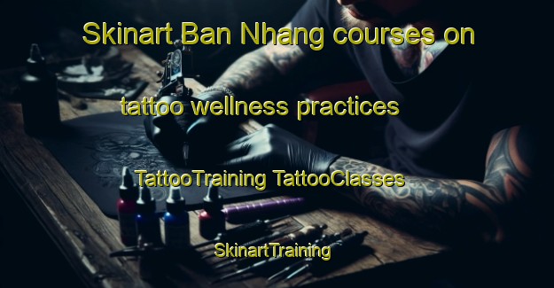 Skinart Ban Nhang courses on tattoo wellness practices | #TattooTraining #TattooClasses #SkinartTraining-Vietnam