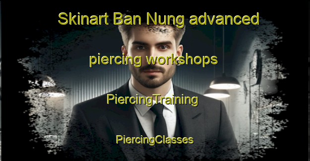 Skinart Ban Nung advanced piercing workshops | #PiercingTraining #PiercingClasses #SkinartTraining-Vietnam