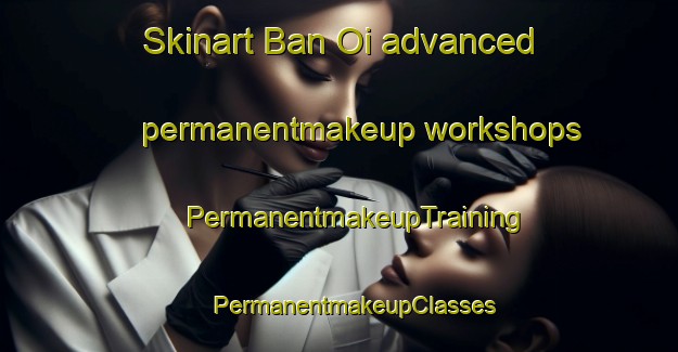 Skinart Ban Oi advanced permanentmakeup workshops | #PermanentmakeupTraining #PermanentmakeupClasses #SkinartTraining-Vietnam