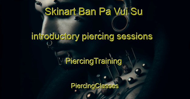 Skinart Ban Pa Vui Su introductory piercing sessions | #PiercingTraining #PiercingClasses #SkinartTraining-Vietnam