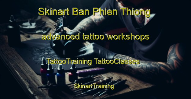 Skinart Ban Phien Thiong advanced tattoo workshops | #TattooTraining #TattooClasses #SkinartTraining-Vietnam