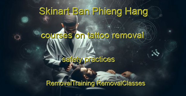 Skinart Ban Phieng Hang courses on tattoo removal safety practices | #RemovalTraining #RemovalClasses #SkinartTraining-Vietnam