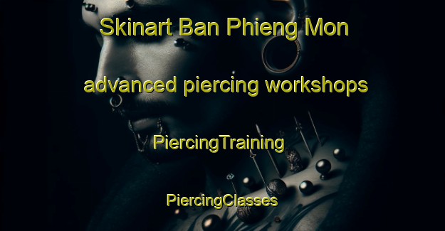 Skinart Ban Phieng Mon advanced piercing workshops | #PiercingTraining #PiercingClasses #SkinartTraining-Vietnam