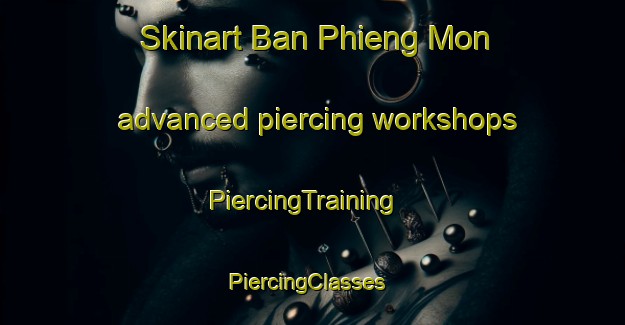 Skinart Ban Phieng Mon advanced piercing workshops | PiercingTraining | PiercingClasses | SkinartTraining-Vietnam