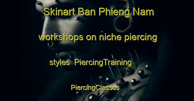 Skinart Ban Phieng Nam workshops on niche piercing styles | PiercingTraining | PiercingClasses | SkinartTraining-Vietnam