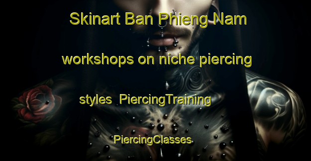 Skinart Ban Phieng Nam workshops on niche piercing styles | PiercingTraining | PiercingClasses | SkinartTraining-Vietnam