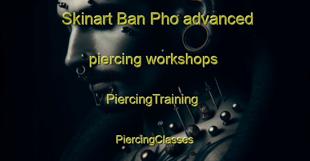 Skinart Ban Pho advanced piercing workshops | #PiercingTraining #PiercingClasses #SkinartTraining-Vietnam