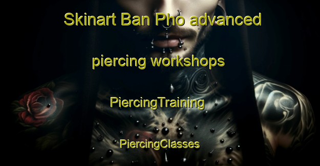 Skinart Ban Pho advanced piercing workshops | #PiercingTraining #PiercingClasses #SkinartTraining-Vietnam