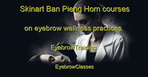 Skinart Ban Pieng Hom courses on eyebrow wellness practices | EyebrowTraining | EyebrowClasses | SkinartTraining-Vietnam