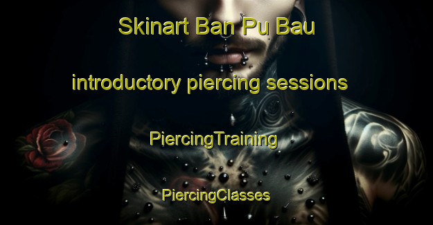 Skinart Ban Pu Bau introductory piercing sessions | #PiercingTraining #PiercingClasses #SkinartTraining-Vietnam