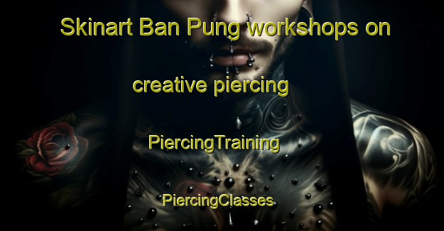 Skinart Ban Pung workshops on creative piercing | PiercingTraining | PiercingClasses | SkinartTraining-Vietnam