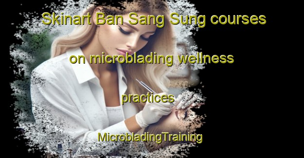 Skinart Ban Sang Sung courses on microblading wellness practices | #MicrobladingTraining #MicrobladingClasses #SkinartTraining-Vietnam