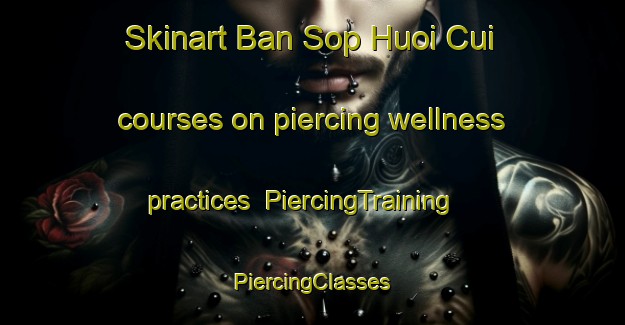 Skinart Ban Sop Huoi Cui courses on piercing wellness practices | #PiercingTraining #PiercingClasses #SkinartTraining-Vietnam