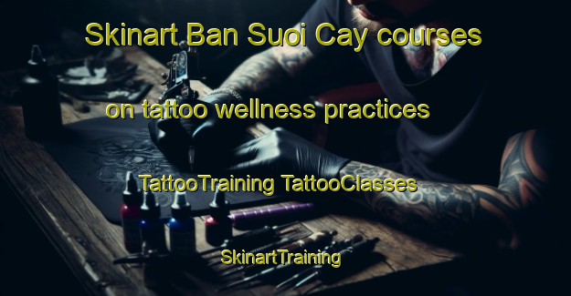 Skinart Ban Suoi Cay courses on tattoo wellness practices | #TattooTraining #TattooClasses #SkinartTraining-Vietnam