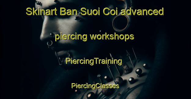 Skinart Ban Suoi Coi advanced piercing workshops | #PiercingTraining #PiercingClasses #SkinartTraining-Vietnam