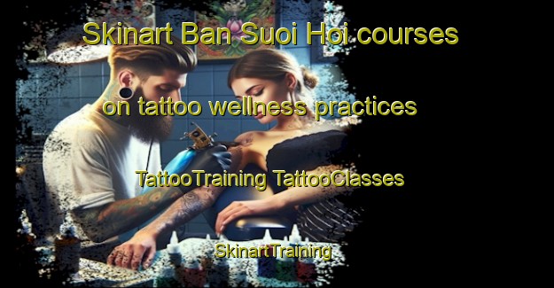 Skinart Ban Suoi Hoi courses on tattoo wellness practices | #TattooTraining #TattooClasses #SkinartTraining-Vietnam