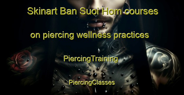 Skinart Ban Suoi Hom courses on piercing wellness practices | #PiercingTraining #PiercingClasses #SkinartTraining-Vietnam