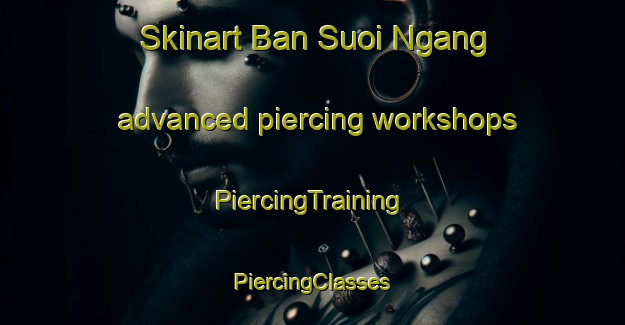 Skinart Ban Suoi Ngang advanced piercing workshops | #PiercingTraining #PiercingClasses #SkinartTraining-Vietnam