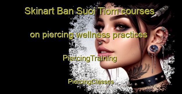 Skinart Ban Suoi Tiom courses on piercing wellness practices | #PiercingTraining #PiercingClasses #SkinartTraining-Vietnam