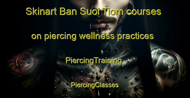 Skinart Ban Suoi Tiom courses on piercing wellness practices | #PiercingTraining #PiercingClasses #SkinartTraining-Vietnam