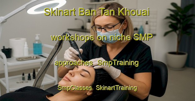 Skinart Ban Tan Khouai workshops on niche SMP approaches | SmpTraining | SmpClasses | SkinartTraining-Vietnam