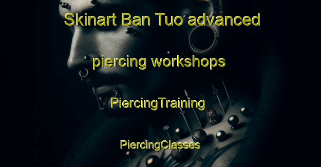 Skinart Ban Tuo advanced piercing workshops | #PiercingTraining #PiercingClasses #SkinartTraining-Vietnam