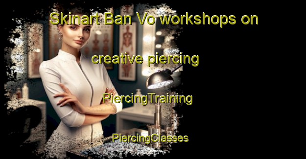 Skinart Ban Vo workshops on creative piercing | PiercingTraining | PiercingClasses | SkinartTraining-Vietnam
