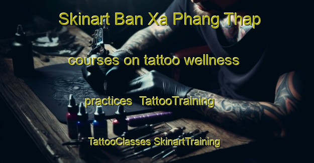 Skinart Ban Xa Phang Thap courses on tattoo wellness practices | #TattooTraining #TattooClasses #SkinartTraining-Vietnam