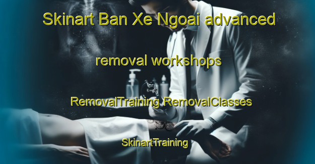 Skinart Ban Xe Ngoai advanced removal workshops | #RemovalTraining #RemovalClasses #SkinartTraining-Vietnam