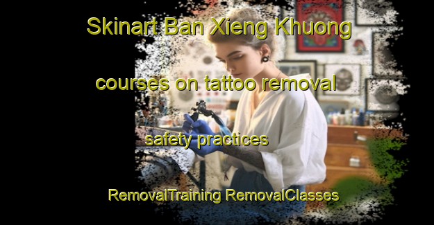 Skinart Ban Xieng Khuong courses on tattoo removal safety practices | #RemovalTraining #RemovalClasses #SkinartTraining-Vietnam