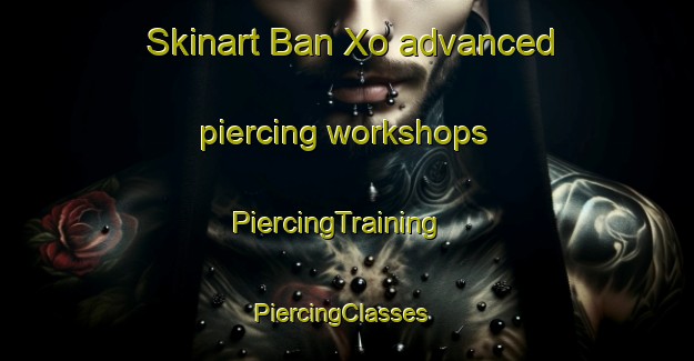 Skinart Ban Xo advanced piercing workshops | PiercingTraining | PiercingClasses | SkinartTraining-Vietnam