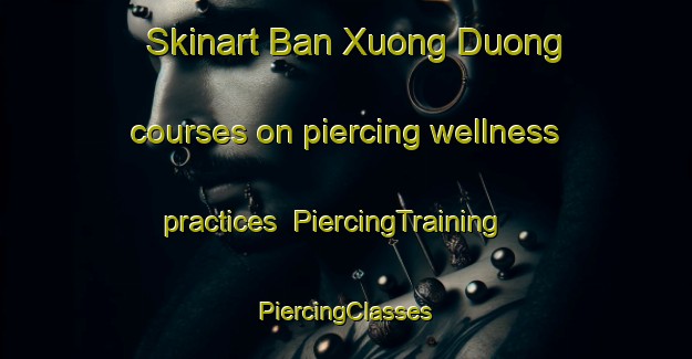 Skinart Ban Xuong Duong courses on piercing wellness practices | #PiercingTraining #PiercingClasses #SkinartTraining-Vietnam