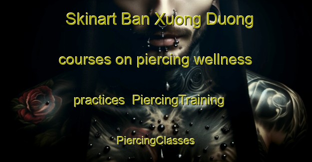 Skinart Ban Xuong Duong courses on piercing wellness practices | #PiercingTraining #PiercingClasses #SkinartTraining-Vietnam