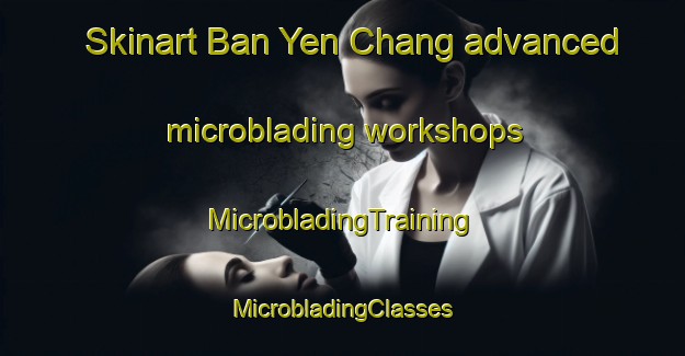 Skinart Ban Yen Chang advanced microblading workshops | #MicrobladingTraining #MicrobladingClasses #SkinartTraining-Vietnam