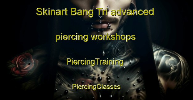 Skinart Bang Tri advanced piercing workshops | #PiercingTraining #PiercingClasses #SkinartTraining-Vietnam