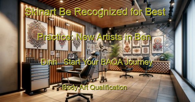 Skinart Be Recognized for Best Practice: New Artists in Ben Dinh - Start Your BAQA Journey | Body Art Qualification Authority | BAQA-Vietnam