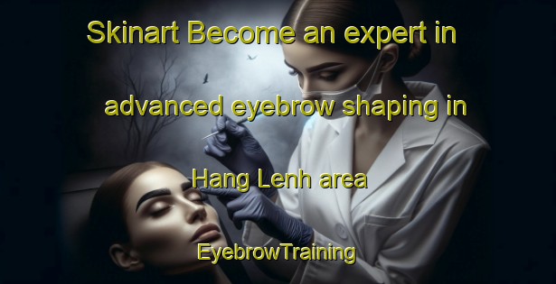 Skinart Become an expert in advanced eyebrow shaping in Hang Lenh area | EyebrowTraining | EyebrowClasses | SkinartTraining-Vietnam