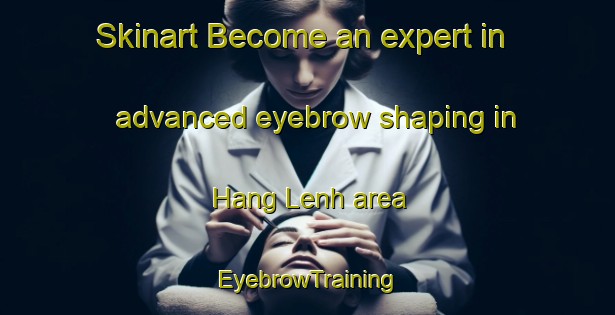Skinart Become an expert in advanced eyebrow shaping in Hang Lenh area | EyebrowTraining | EyebrowClasses | SkinartTraining-Vietnam