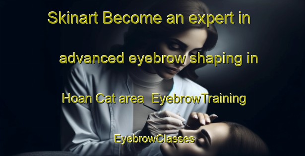 Skinart Become an expert in advanced eyebrow shaping in Hoan Cat area | EyebrowTraining | EyebrowClasses | SkinartTraining-Vietnam