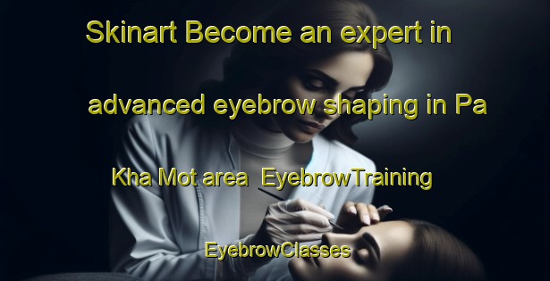 Skinart Become an expert in advanced eyebrow shaping in Pa Kha Mot area | EyebrowTraining | EyebrowClasses | SkinartTraining-Vietnam
