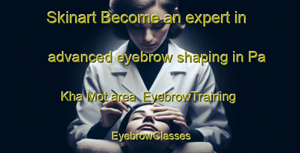 Skinart Become an expert in advanced eyebrow shaping in Pa Kha Mot area | EyebrowTraining | EyebrowClasses | SkinartTraining-Vietnam