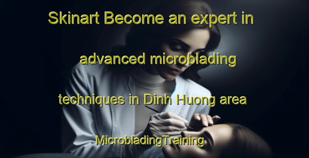 Skinart Become an expert in advanced microblading techniques in Dinh Huong area | MicrobladingTraining | MicrobladingClasses | SkinartTraining-Vietnam