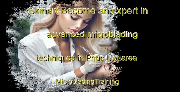 Skinart Become an expert in advanced microblading techniques in Phuc Liet area | MicrobladingTraining | MicrobladingClasses | SkinartTraining-Vietnam