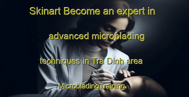 Skinart Become an expert in advanced microblading techniques in Tra Dinh area | MicrobladingTraining | MicrobladingClasses | SkinartTraining-Vietnam